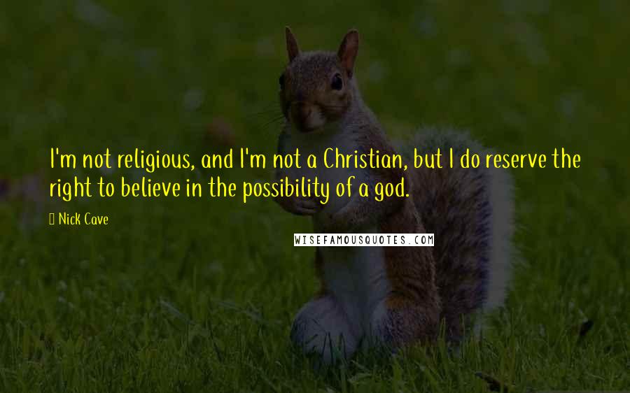 Nick Cave Quotes: I'm not religious, and I'm not a Christian, but I do reserve the right to believe in the possibility of a god.