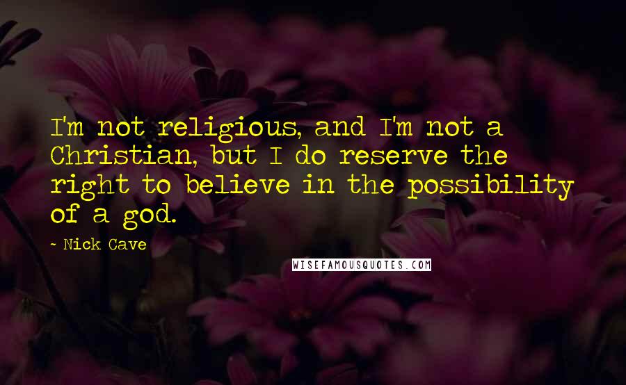 Nick Cave Quotes: I'm not religious, and I'm not a Christian, but I do reserve the right to believe in the possibility of a god.