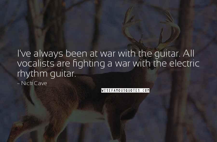 Nick Cave Quotes: I've always been at war with the guitar. All vocalists are fighting a war with the electric rhythm guitar.