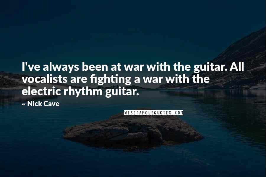 Nick Cave Quotes: I've always been at war with the guitar. All vocalists are fighting a war with the electric rhythm guitar.