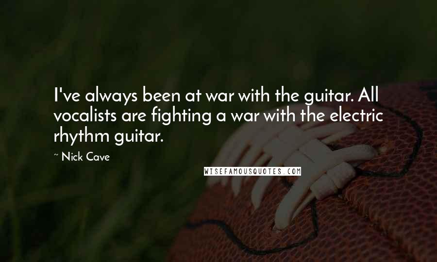 Nick Cave Quotes: I've always been at war with the guitar. All vocalists are fighting a war with the electric rhythm guitar.