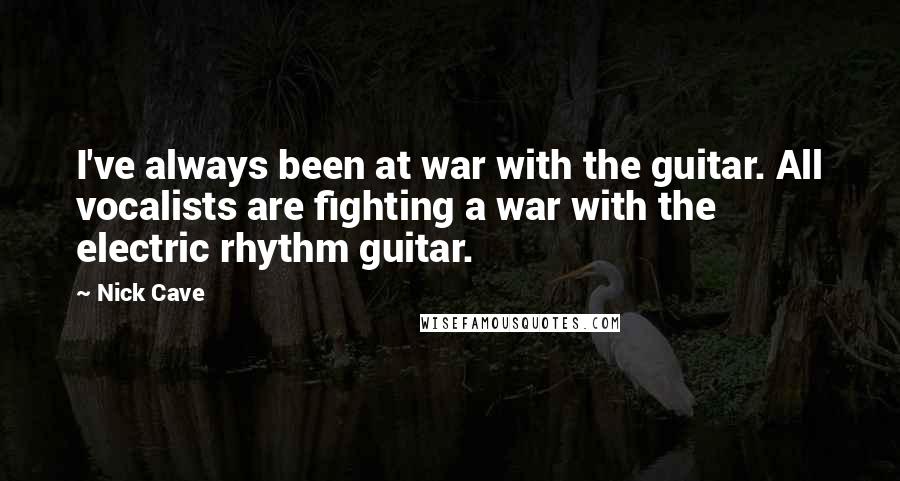 Nick Cave Quotes: I've always been at war with the guitar. All vocalists are fighting a war with the electric rhythm guitar.