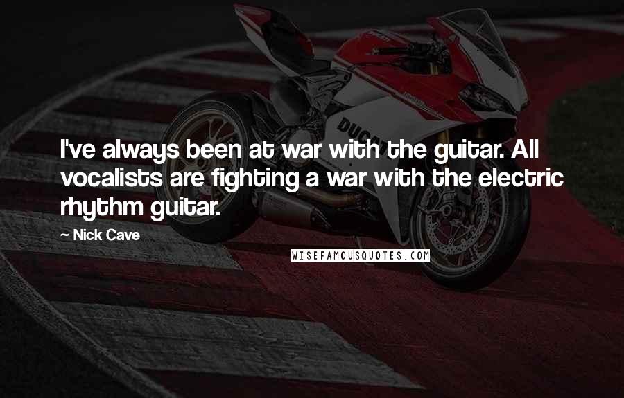 Nick Cave Quotes: I've always been at war with the guitar. All vocalists are fighting a war with the electric rhythm guitar.