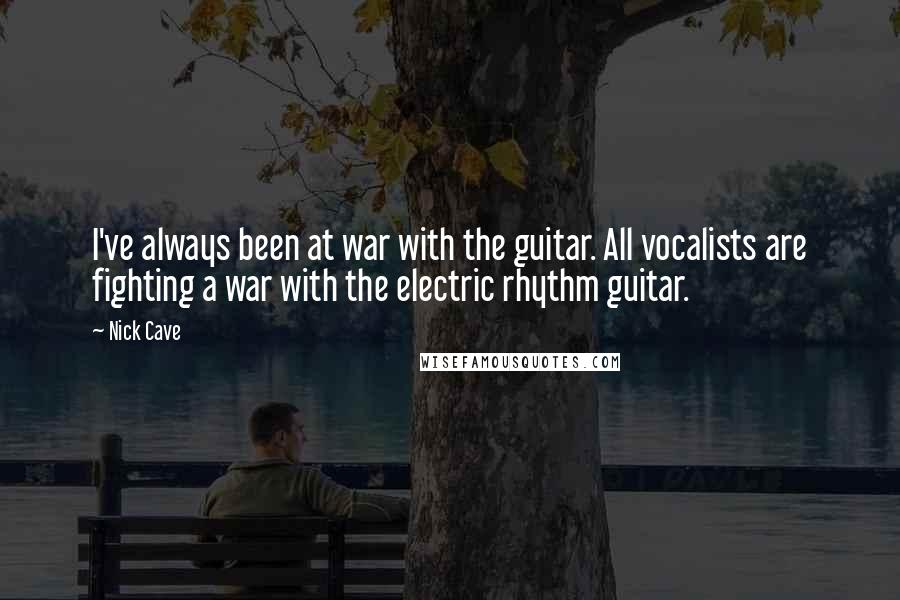 Nick Cave Quotes: I've always been at war with the guitar. All vocalists are fighting a war with the electric rhythm guitar.