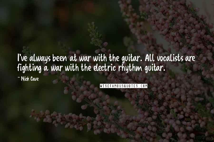 Nick Cave Quotes: I've always been at war with the guitar. All vocalists are fighting a war with the electric rhythm guitar.