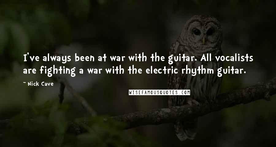 Nick Cave Quotes: I've always been at war with the guitar. All vocalists are fighting a war with the electric rhythm guitar.