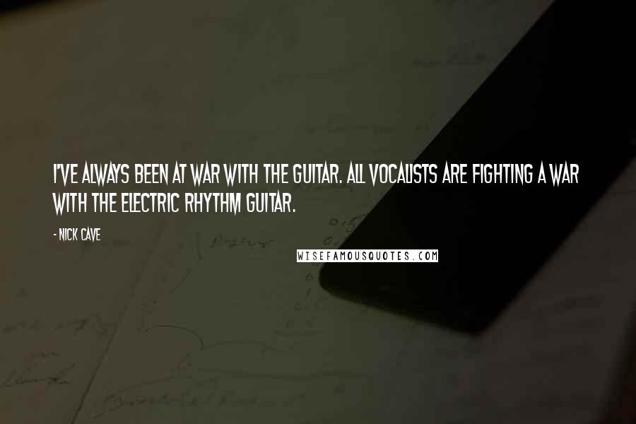 Nick Cave Quotes: I've always been at war with the guitar. All vocalists are fighting a war with the electric rhythm guitar.