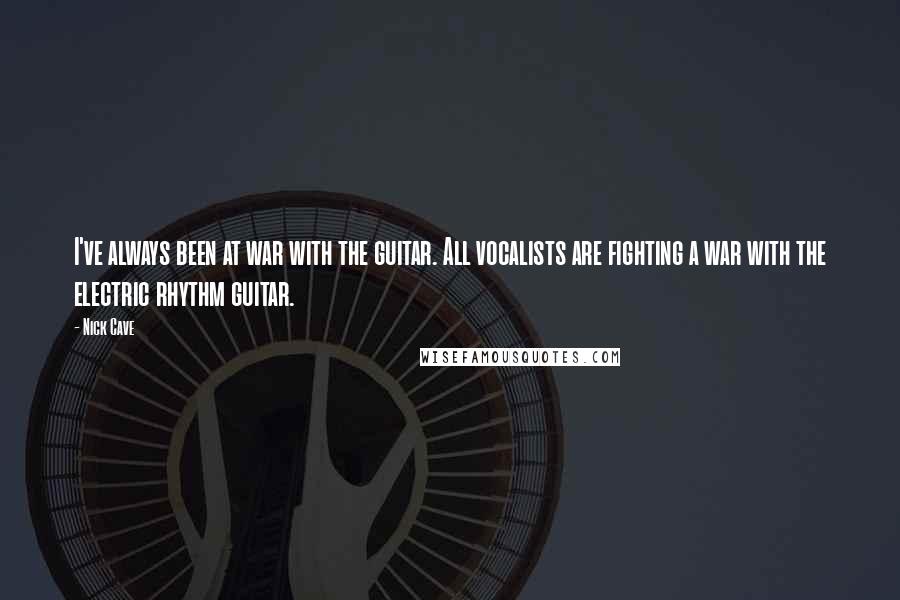 Nick Cave Quotes: I've always been at war with the guitar. All vocalists are fighting a war with the electric rhythm guitar.
