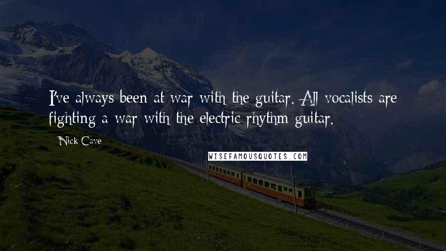 Nick Cave Quotes: I've always been at war with the guitar. All vocalists are fighting a war with the electric rhythm guitar.