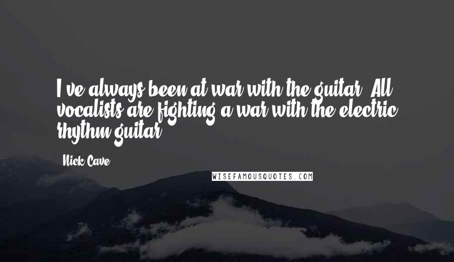 Nick Cave Quotes: I've always been at war with the guitar. All vocalists are fighting a war with the electric rhythm guitar.