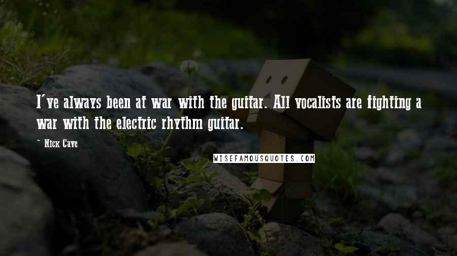 Nick Cave Quotes: I've always been at war with the guitar. All vocalists are fighting a war with the electric rhythm guitar.