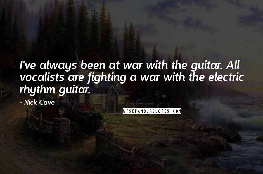 Nick Cave Quotes: I've always been at war with the guitar. All vocalists are fighting a war with the electric rhythm guitar.