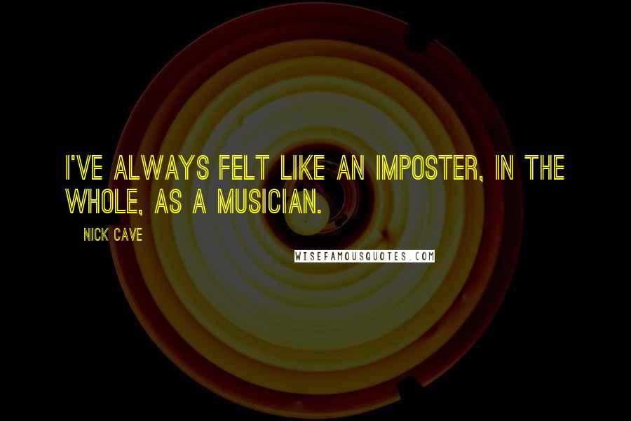 Nick Cave Quotes: I've always felt like an imposter, in the whole, as a musician.