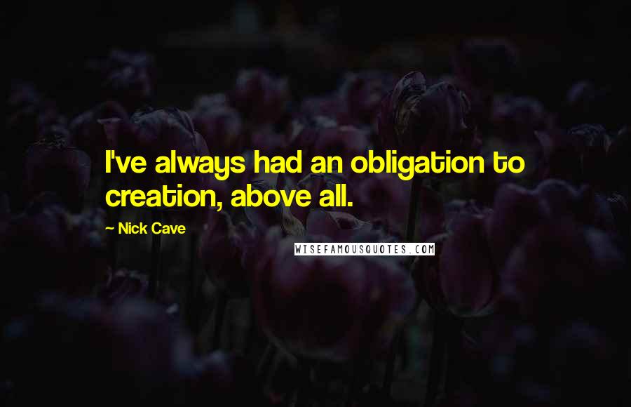 Nick Cave Quotes: I've always had an obligation to creation, above all.