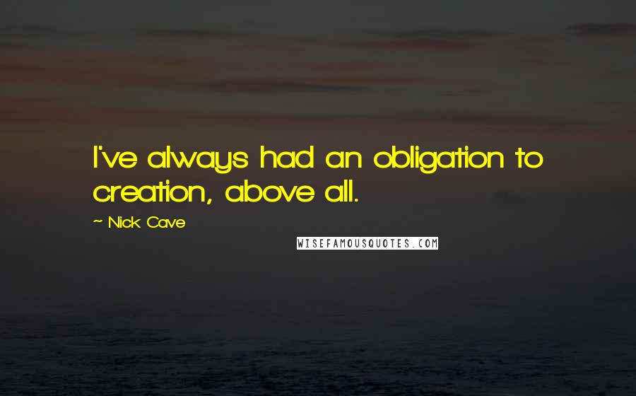 Nick Cave Quotes: I've always had an obligation to creation, above all.