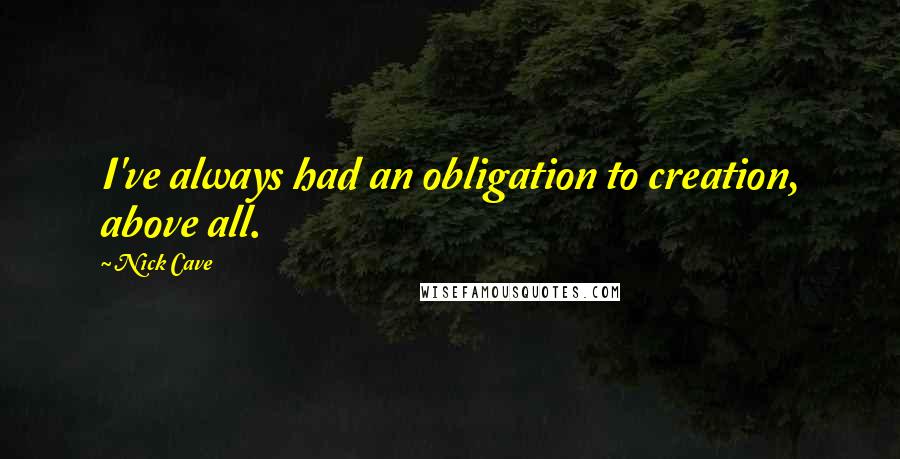 Nick Cave Quotes: I've always had an obligation to creation, above all.