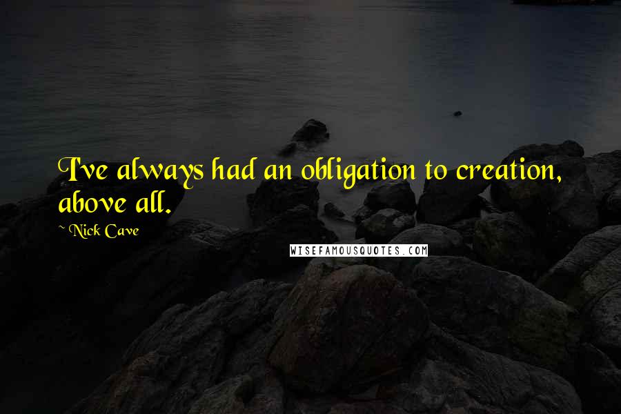 Nick Cave Quotes: I've always had an obligation to creation, above all.