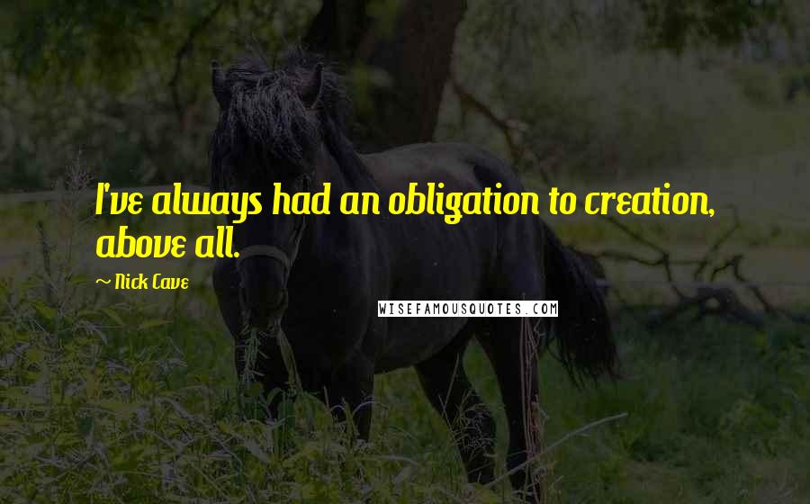 Nick Cave Quotes: I've always had an obligation to creation, above all.