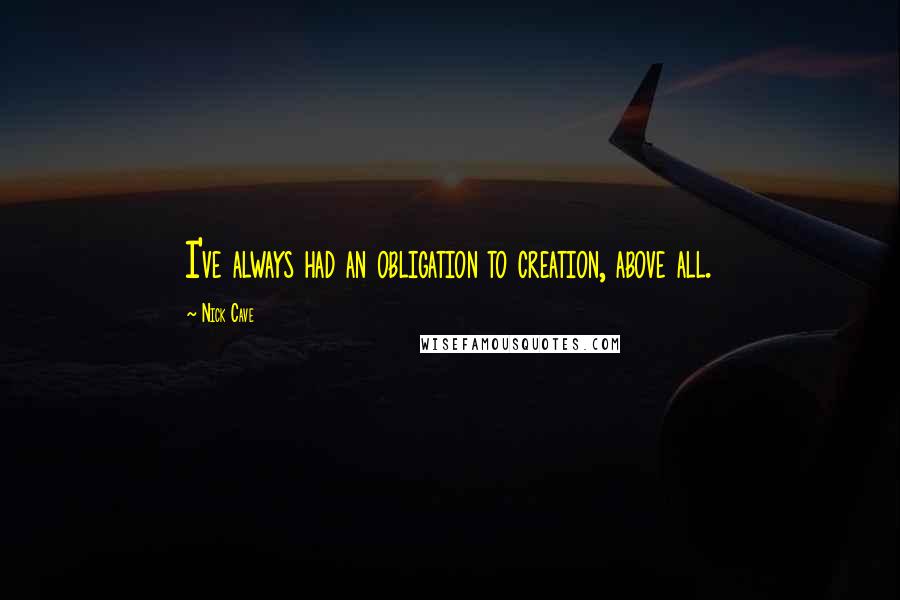 Nick Cave Quotes: I've always had an obligation to creation, above all.