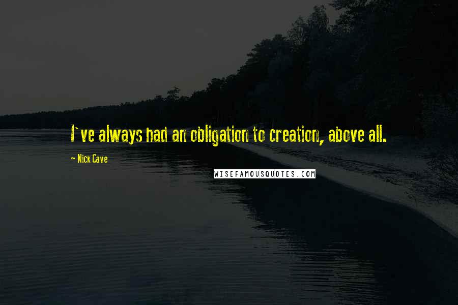 Nick Cave Quotes: I've always had an obligation to creation, above all.