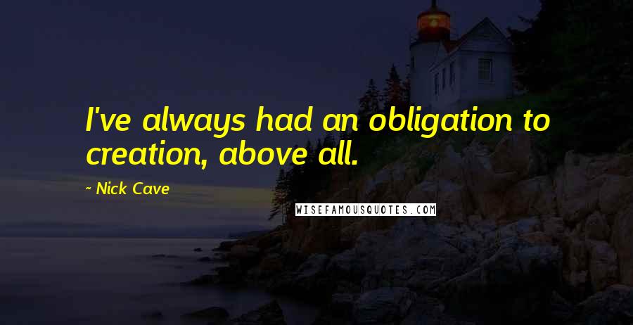 Nick Cave Quotes: I've always had an obligation to creation, above all.