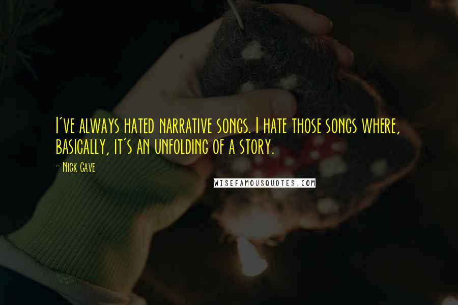 Nick Cave Quotes: I've always hated narrative songs. I hate those songs where, basically, it's an unfolding of a story.