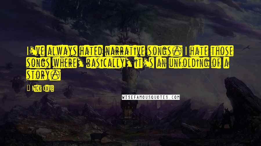 Nick Cave Quotes: I've always hated narrative songs. I hate those songs where, basically, it's an unfolding of a story.