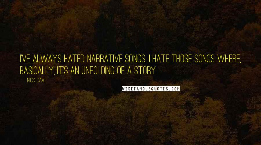 Nick Cave Quotes: I've always hated narrative songs. I hate those songs where, basically, it's an unfolding of a story.