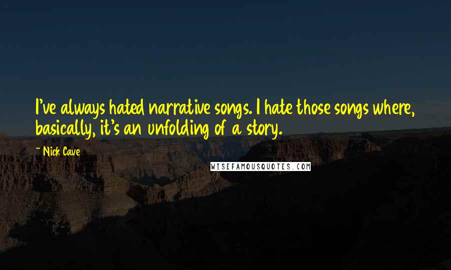 Nick Cave Quotes: I've always hated narrative songs. I hate those songs where, basically, it's an unfolding of a story.