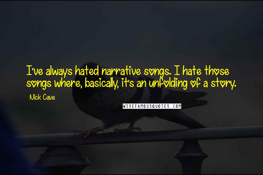 Nick Cave Quotes: I've always hated narrative songs. I hate those songs where, basically, it's an unfolding of a story.