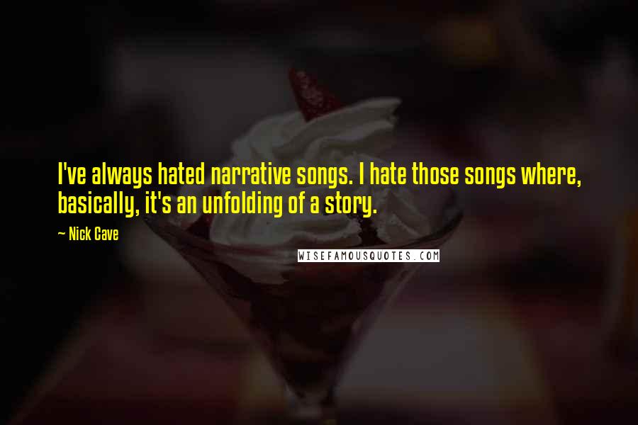 Nick Cave Quotes: I've always hated narrative songs. I hate those songs where, basically, it's an unfolding of a story.