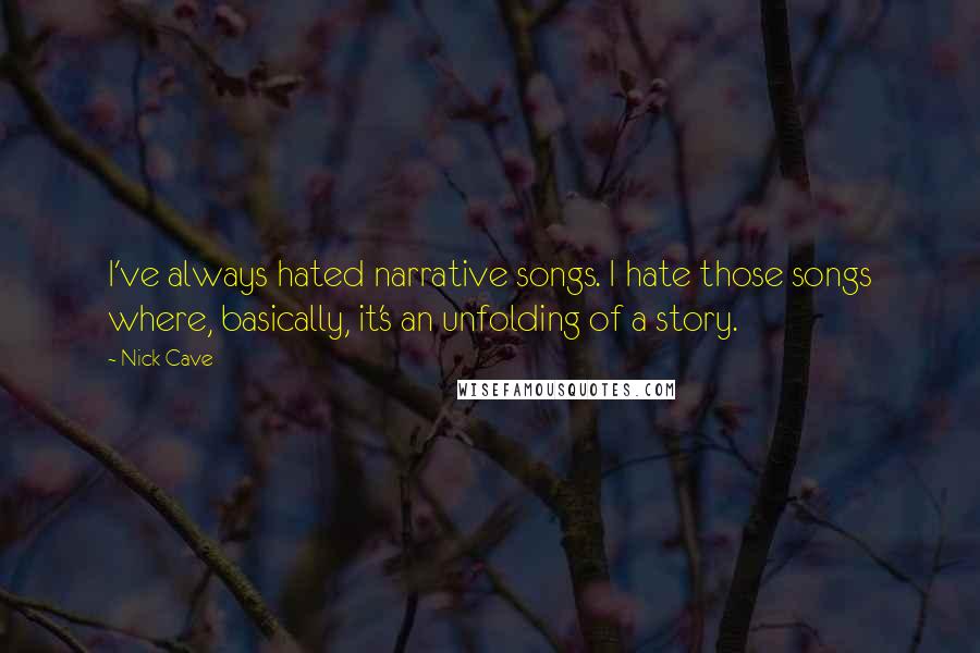 Nick Cave Quotes: I've always hated narrative songs. I hate those songs where, basically, it's an unfolding of a story.