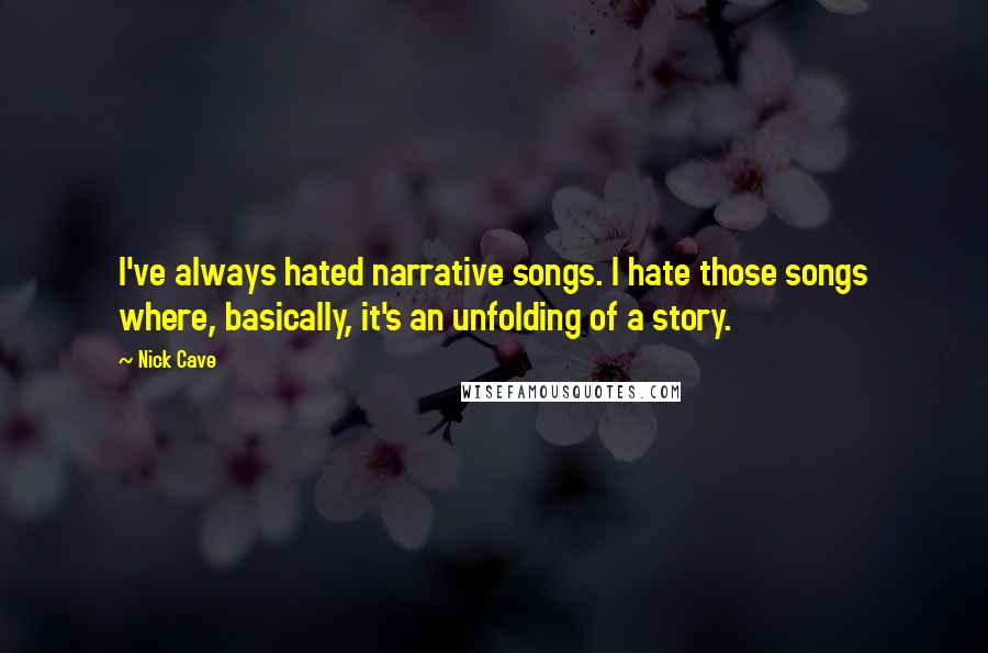 Nick Cave Quotes: I've always hated narrative songs. I hate those songs where, basically, it's an unfolding of a story.