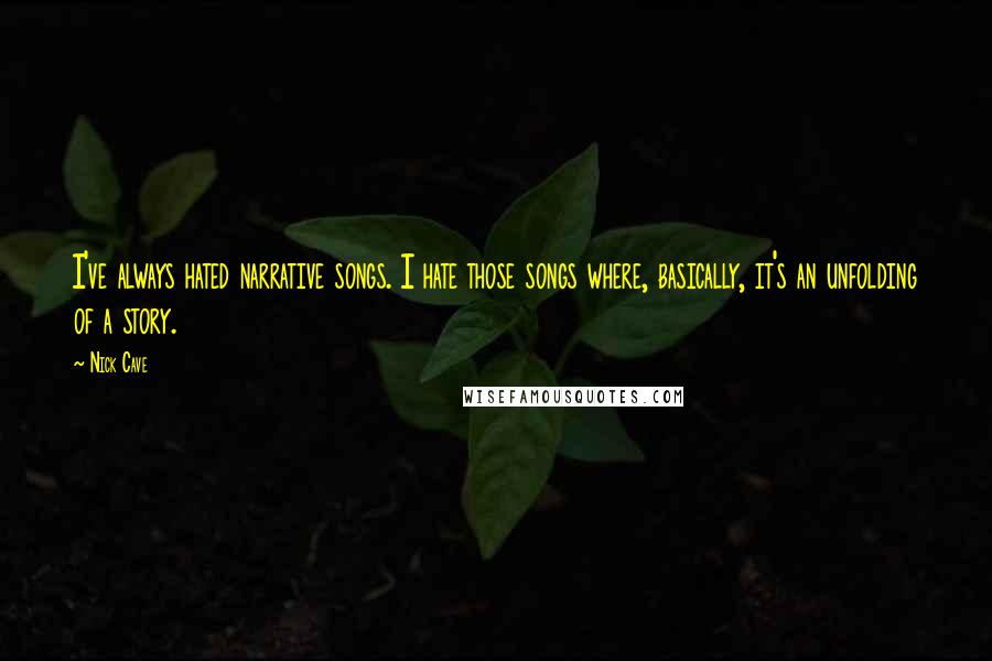 Nick Cave Quotes: I've always hated narrative songs. I hate those songs where, basically, it's an unfolding of a story.