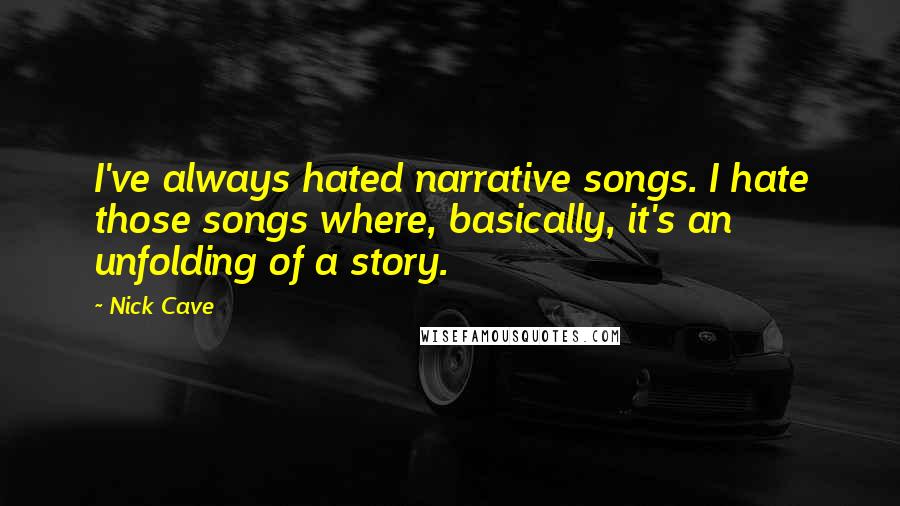 Nick Cave Quotes: I've always hated narrative songs. I hate those songs where, basically, it's an unfolding of a story.