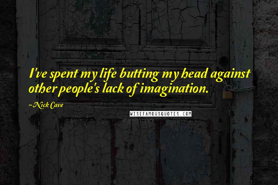 Nick Cave Quotes: I've spent my life butting my head against other people's lack of imagination.