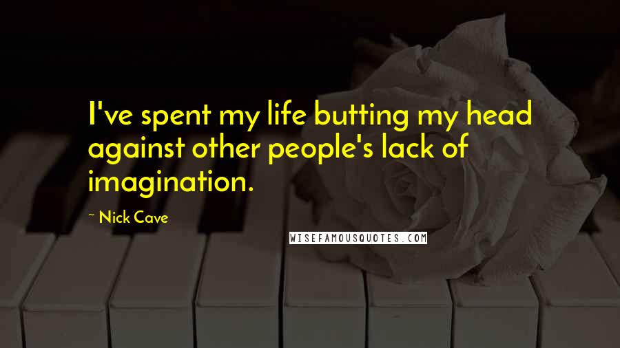 Nick Cave Quotes: I've spent my life butting my head against other people's lack of imagination.