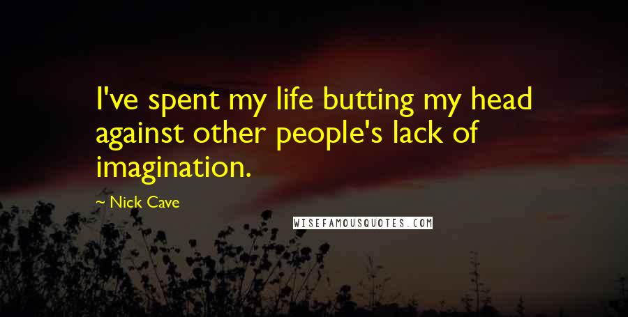 Nick Cave Quotes: I've spent my life butting my head against other people's lack of imagination.