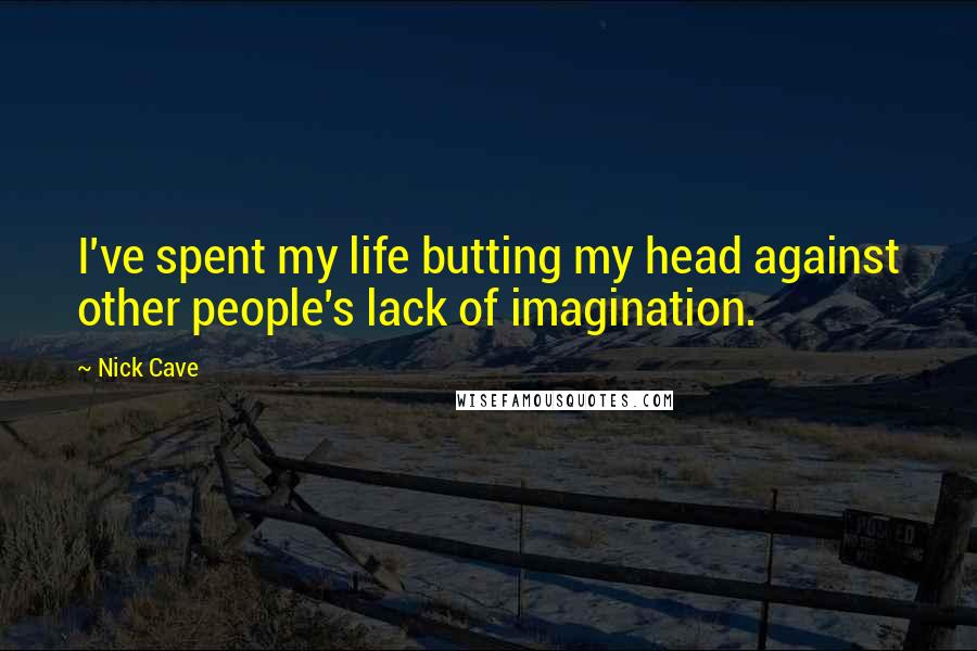 Nick Cave Quotes: I've spent my life butting my head against other people's lack of imagination.