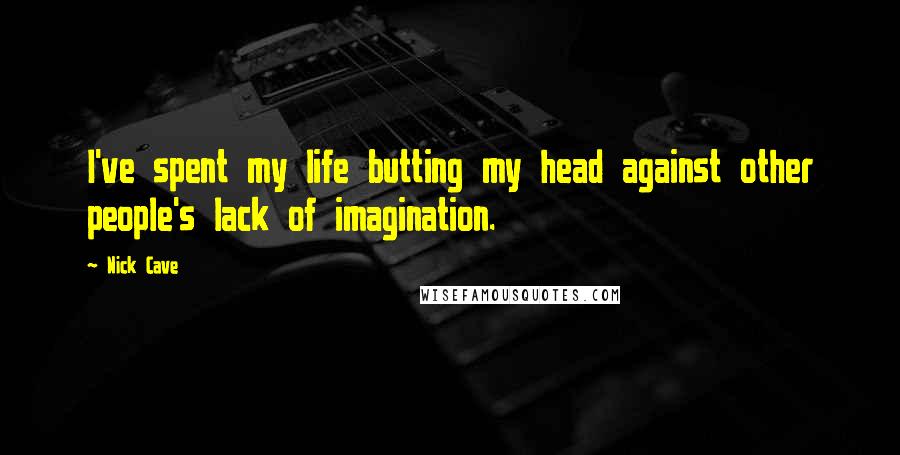 Nick Cave Quotes: I've spent my life butting my head against other people's lack of imagination.