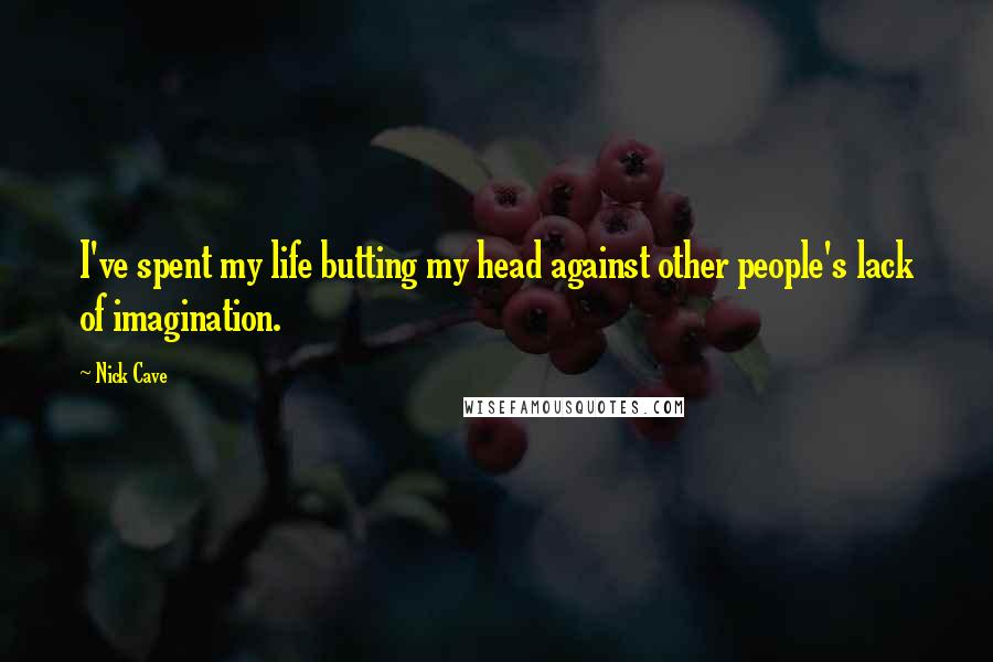 Nick Cave Quotes: I've spent my life butting my head against other people's lack of imagination.