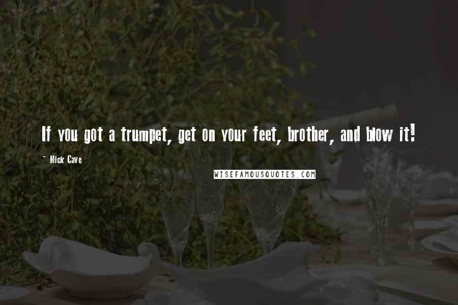 Nick Cave Quotes: If you got a trumpet, get on your feet, brother, and blow it!