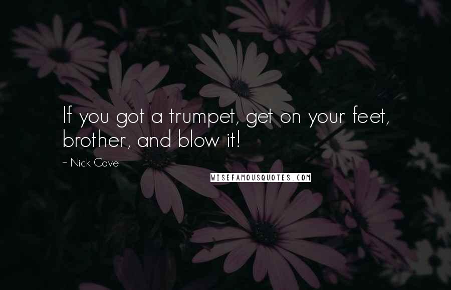 Nick Cave Quotes: If you got a trumpet, get on your feet, brother, and blow it!