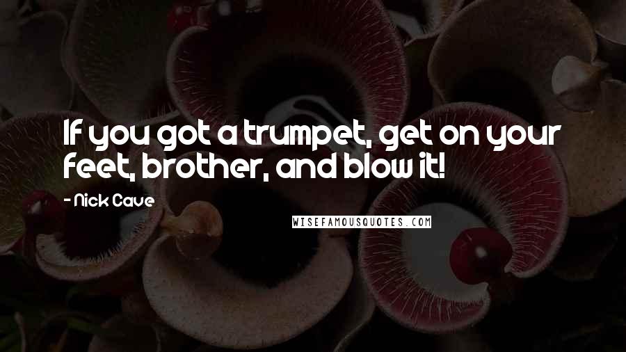 Nick Cave Quotes: If you got a trumpet, get on your feet, brother, and blow it!