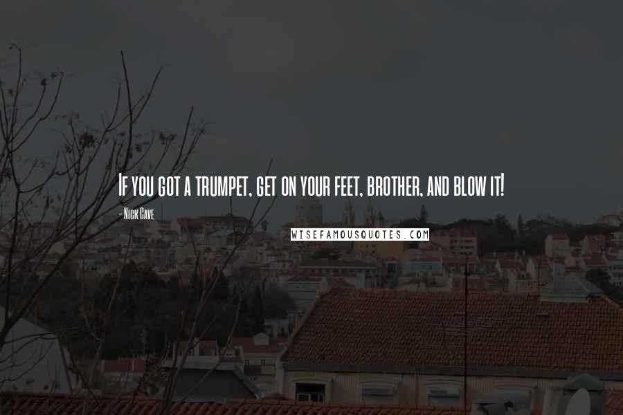 Nick Cave Quotes: If you got a trumpet, get on your feet, brother, and blow it!