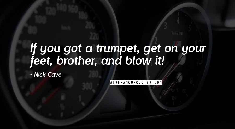 Nick Cave Quotes: If you got a trumpet, get on your feet, brother, and blow it!