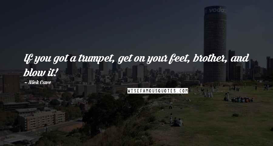 Nick Cave Quotes: If you got a trumpet, get on your feet, brother, and blow it!