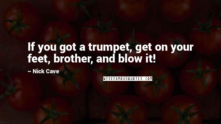Nick Cave Quotes: If you got a trumpet, get on your feet, brother, and blow it!