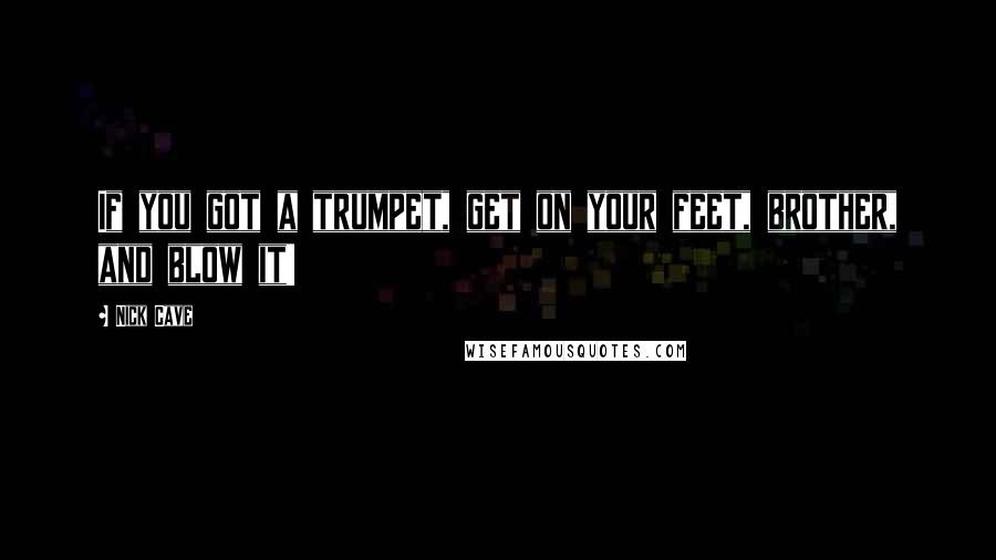 Nick Cave Quotes: If you got a trumpet, get on your feet, brother, and blow it!