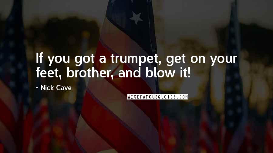 Nick Cave Quotes: If you got a trumpet, get on your feet, brother, and blow it!